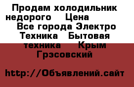 Продам холодильник недорого. › Цена ­ 15 000 - Все города Электро-Техника » Бытовая техника   . Крым,Грэсовский